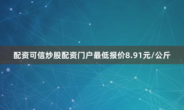 配资可信炒股配资门户最低报价8.91元/公斤