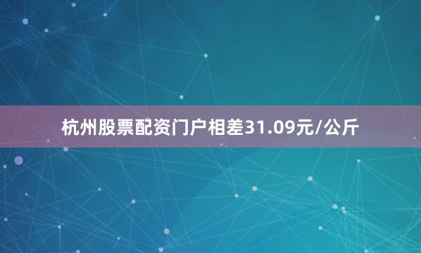 杭州股票配资门户相差31.09元/公斤