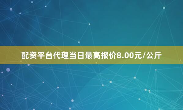 配资平台代理当日最高报价8.00元/公斤