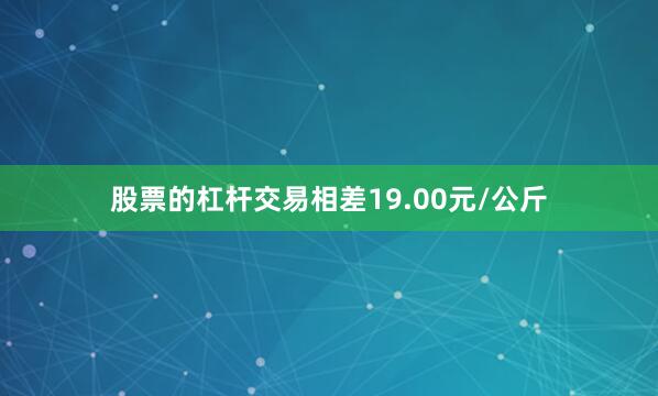 股票的杠杆交易相差19.00元/公斤