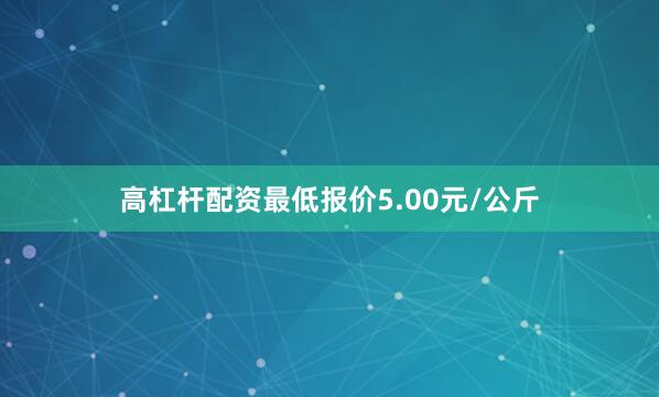 高杠杆配资最低报价5.00元/公斤