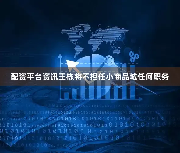 配资平台资讯王栋将不担任小商品城任何职务