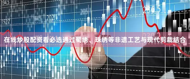 在线炒股配资看必选通过蜀绣、珠绣等非遗工艺与现代剪裁结合