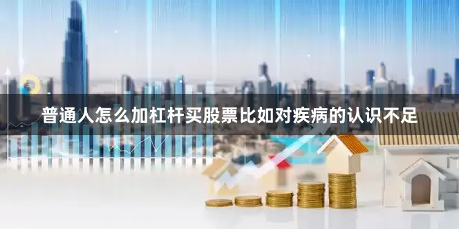 普通人怎么加杠杆买股票比如对疾病的认识不足