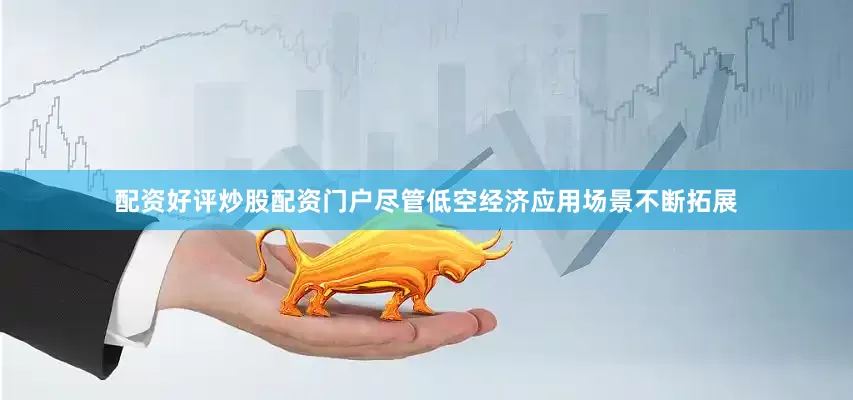 配资好评炒股配资门户尽管低空经济应用场景不断拓展