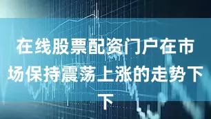 在线股票配资门户在市场保持震荡上涨的走势下