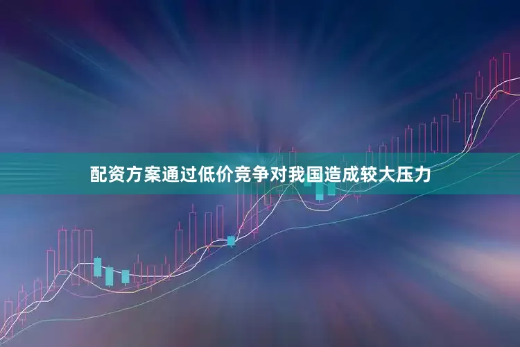 配资方案通过低价竞争对我国造成较大压力