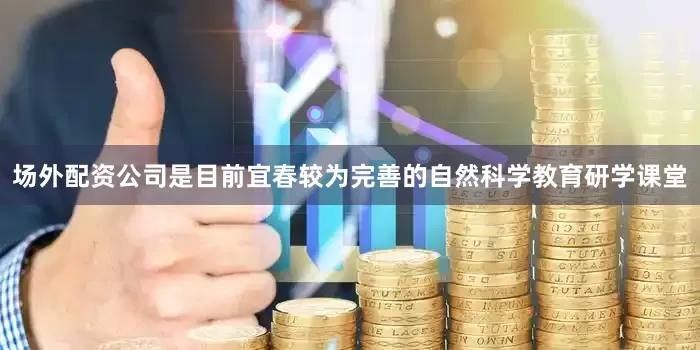 场外配资公司是目前宜春较为完善的自然科学教育研学课堂