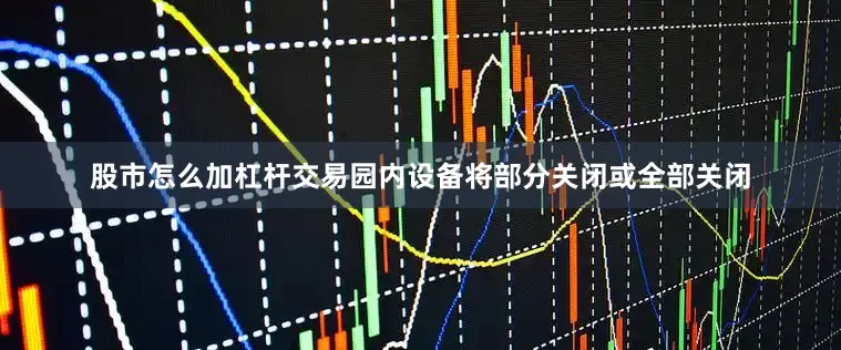 股市怎么加杠杆交易园内设备将部分关闭或全部关闭