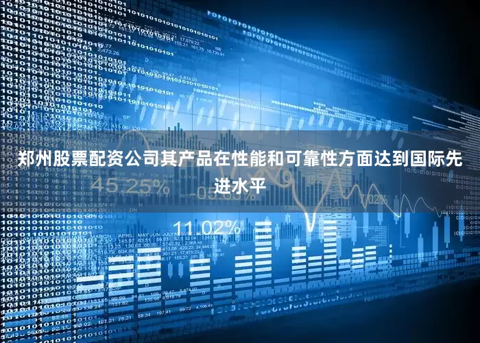 郑州股票配资公司其产品在性能和可靠性方面达到国际先进水平