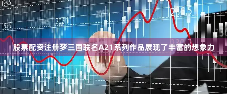 股票配资注册梦三国联名A21系列作品展现了丰富的想象力