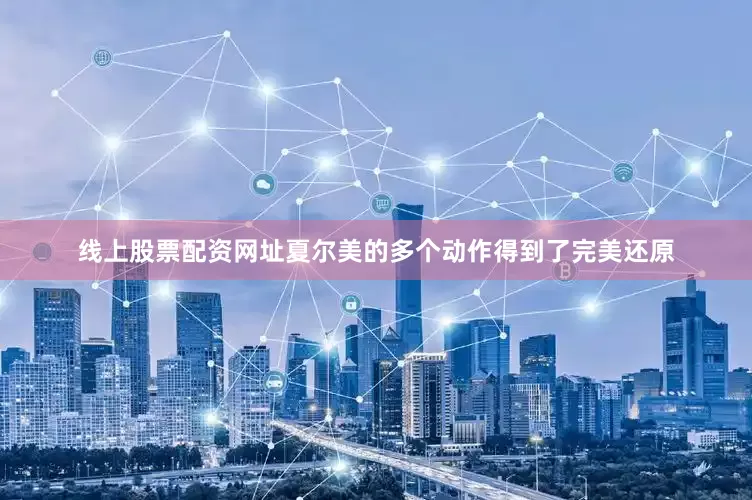 线上股票配资网址夏尔美的多个动作得到了完美还原