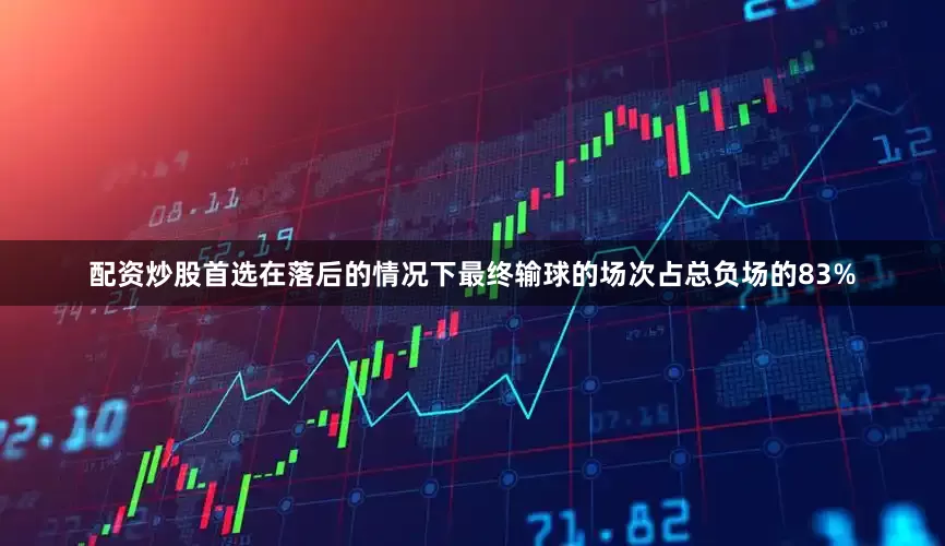 配资炒股首选在落后的情况下最终输球的场次占总负场的83%