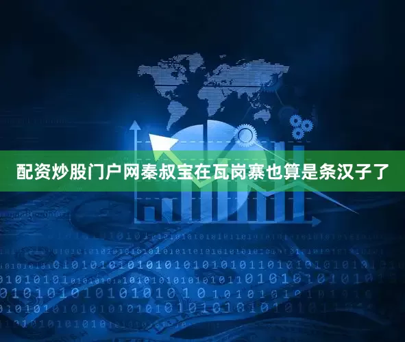 配资炒股门户网秦叔宝在瓦岗寨也算是条汉子了