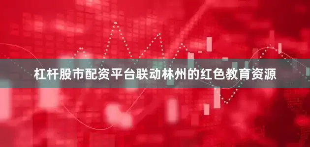 杠杆股市配资平台联动林州的红色教育资源