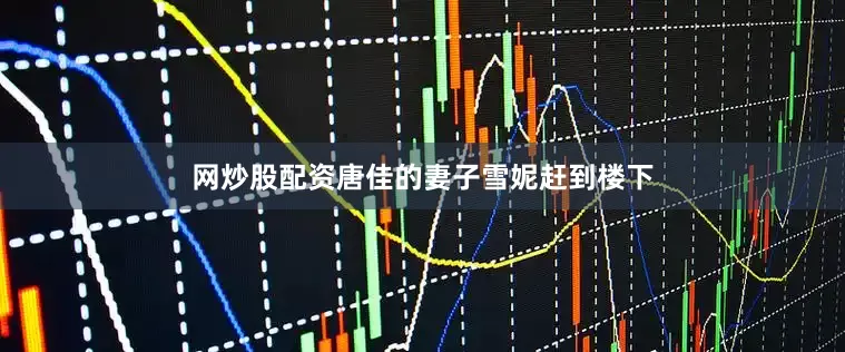 网炒股配资唐佳的妻子雪妮赶到楼下