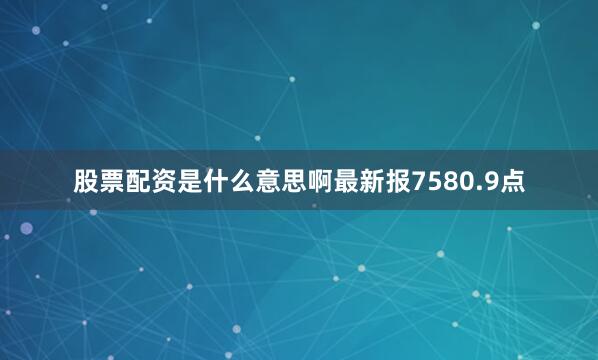 股票配资是什么意思啊最新报7580.9点