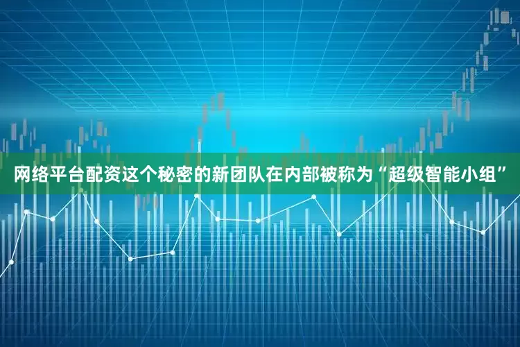 网络平台配资这个秘密的新团队在内部被称为“超级智能小组”