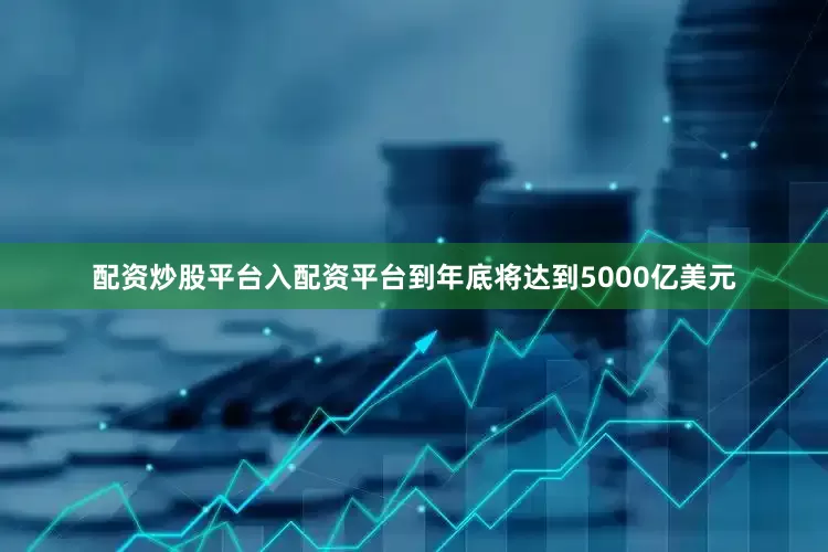配资炒股平台入配资平台到年底将达到5000亿美元