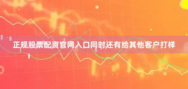 正规股票配资官网入口同时还有给其他客户打样
