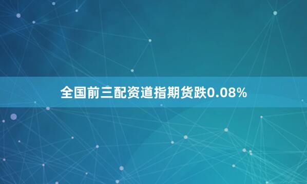 全国前三配资道指期货跌0.08%