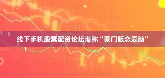 线下手机股票配资论坛堪称“豪门版恋爱脑”