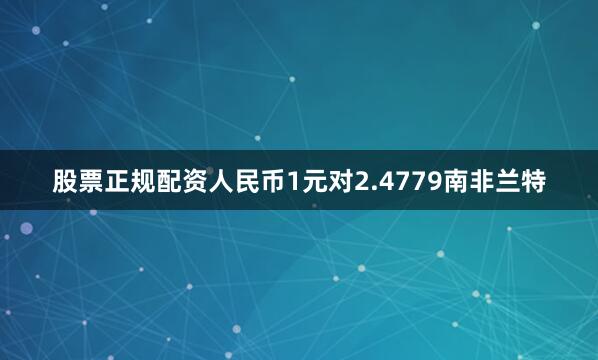 股票正规配资人民币1元对2.4779南非兰特