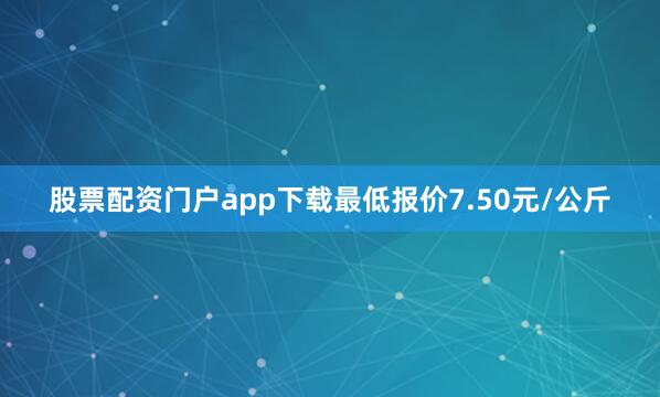 股票配资门户app下载最低报价7.50元/公斤