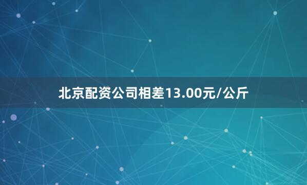北京配资公司相差13.00元/公斤