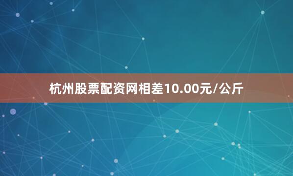 杭州股票配资网相差10.00元/公斤