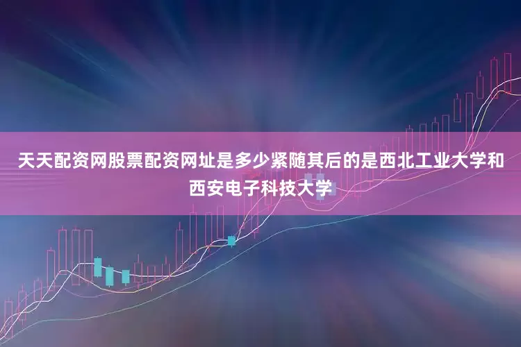 天天配资网股票配资网址是多少紧随其后的是西北工业大学和西安电子科技大学