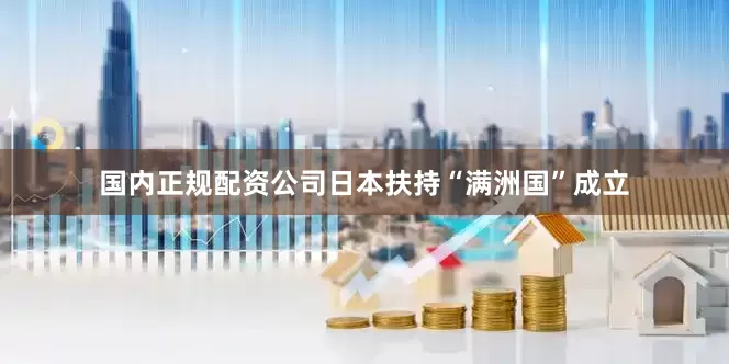 国内正规配资公司日本扶持“满洲国”成立