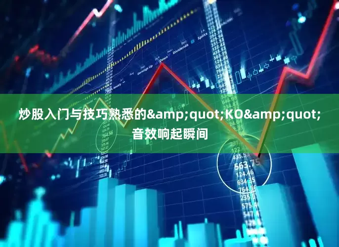 炒股入门与技巧熟悉的&quot;KO&quot;音效响起瞬间