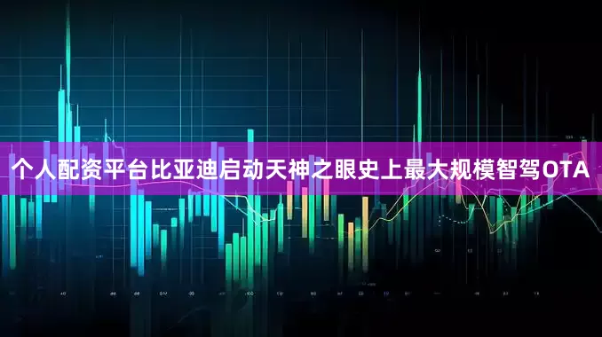 个人配资平台比亚迪启动天神之眼史上最大规模智驾OTA