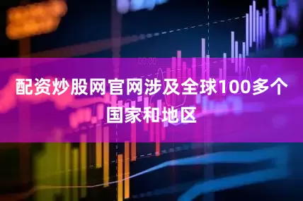 配资炒股网官网涉及全球100多个国家和地区