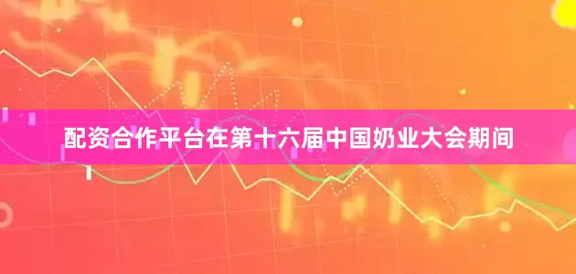 配资合作平台在第十六届中国奶业大会期间