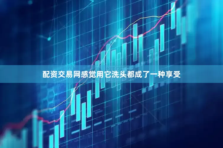 配资交易网感觉用它洗头都成了一种享受