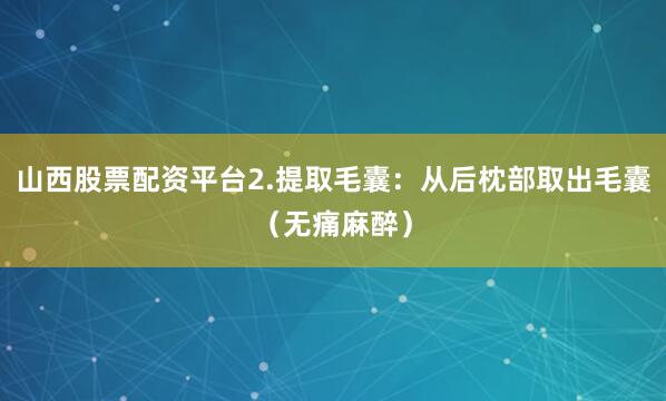 山西股票配资平台2.提取毛囊：从后枕部取出毛囊（无痛麻醉）