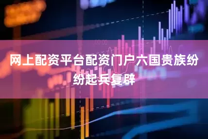 网上配资平台配资门户六国贵族纷纷起兵复辟