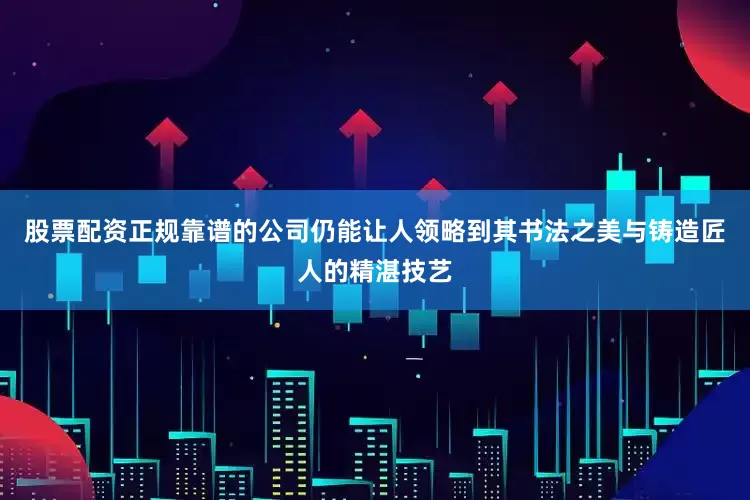 股票配资正规靠谱的公司仍能让人领略到其书法之美与铸造匠人的精湛技艺