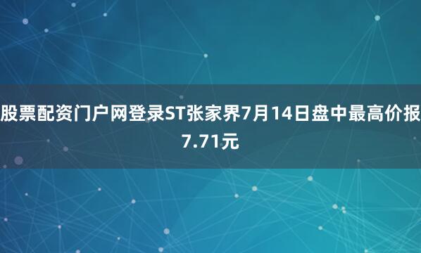 股票配资门户网登录ST张家界7月14日盘中最高价报7.71元