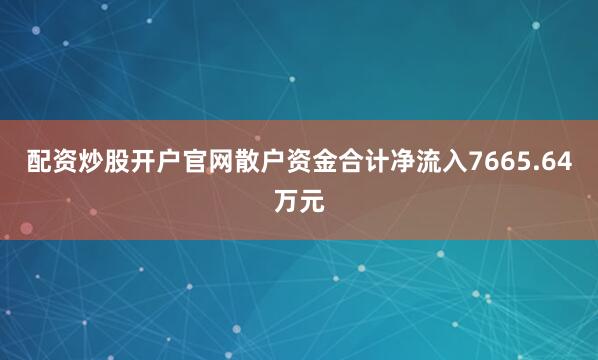 配资炒股开户官网散户资金合计净流入7665.64万元