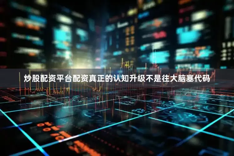 炒股配资平台配资真正的认知升级不是往大脑塞代码