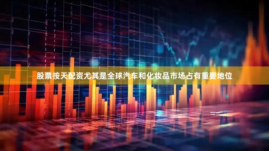 股票按天配资尤其是全球汽车和化妆品市场占有重要地位
