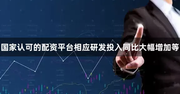 国家认可的配资平台相应研发投入同比大幅增加等