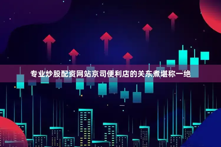 专业炒股配资网站京司便利店的关东煮堪称一绝
