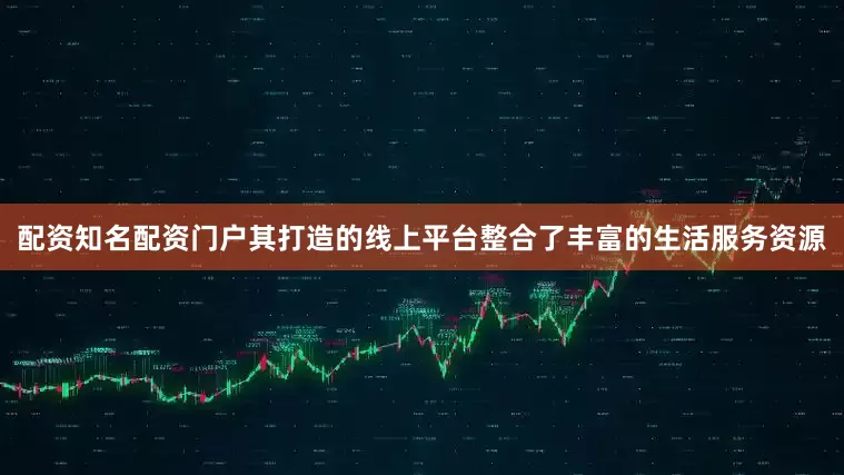 配资知名配资门户其打造的线上平台整合了丰富的生活服务资源