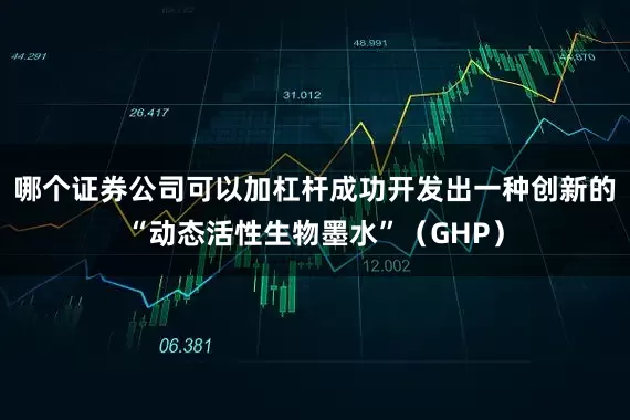 哪个证券公司可以加杠杆成功开发出一种创新的“动态活性生物墨水”（GHP）