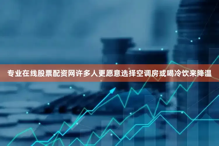 专业在线股票配资网许多人更愿意选择空调房或喝冷饮来降温