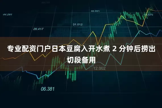 专业配资门户日本豆腐入开水煮 2 分钟后捞出切段备用